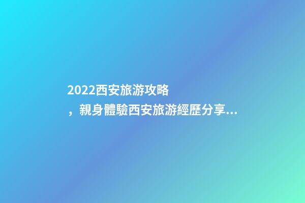 2022西安旅游攻略，親身體驗西安旅游經歷分享與景點路線推薦